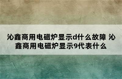 沁鑫商用电磁炉显示d什么故障 沁鑫商用电磁炉显示9代表什么